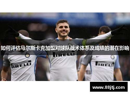 如何评估马尔斯卡克加盟对球队战术体系及成绩的潜在影响 如何评估马尔斯卡克加盟对球队战术体系及成绩的潜在影响