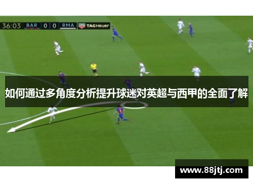 如何通过多角度分析提升球迷对英超与西甲的全面了解 如何通过多角度分析提升球迷对英超与西甲的全面了解