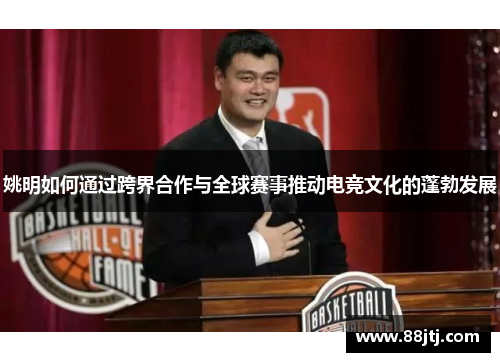 姚明如何通过跨界合作与全球赛事推动电竞文化的蓬勃发展